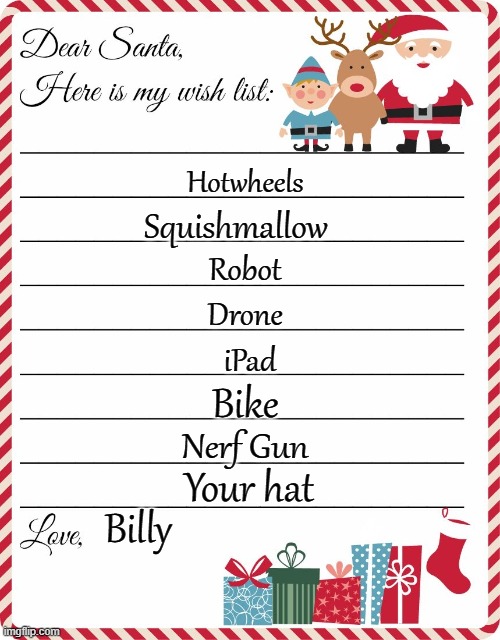 This a kids christmas list | Hotwheels; Squishmallow; Robot; Drone; iPad; Bike; Nerf Gun; Your hat; Billy | image tagged in wish list to santa | made w/ Imgflip meme maker