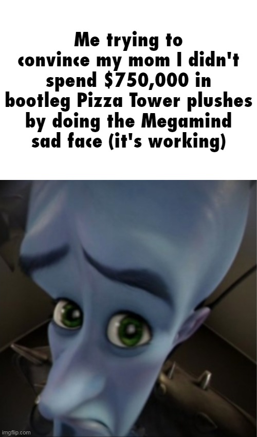 megameatball | Me trying to convince my mom I didn't spend $750,000 in bootleg Pizza Tower plushes by doing the Megamind sad face (it's working) | image tagged in megamind peeking,memes,funny,pizza tower | made w/ Imgflip meme maker