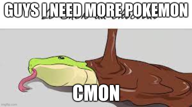 le snek au chocolat | GUYS I NEED MORE POKEMON; CMON | image tagged in le snek au chocolat | made w/ Imgflip meme maker