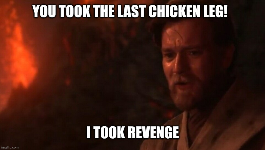 The last chicken leg, the last jedi | YOU TOOK THE LAST CHICKEN LEG! I TOOK REVENGE | image tagged in you were my brother anakin i loved you,memes,last chicken leg,hungry,jedi,sith | made w/ Imgflip meme maker