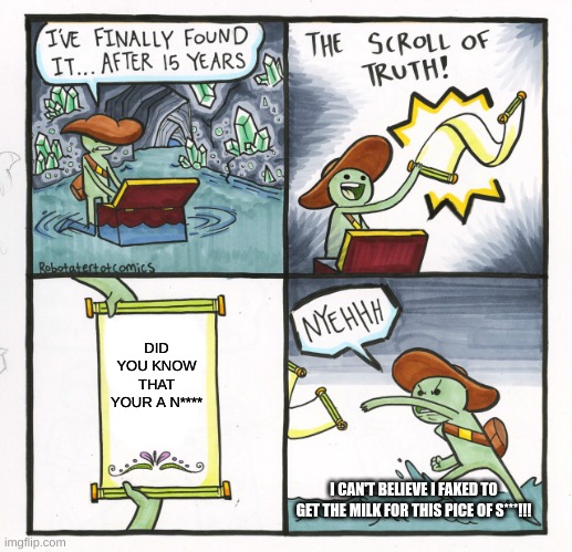 The Scroll Of Truth | DID YOU KNOW THAT YOUR A N****; I CAN'T BELIEVE I FAKED TO GET THE MILK FOR THIS PICE OF S***!!! | image tagged in memes,the scroll of truth | made w/ Imgflip meme maker