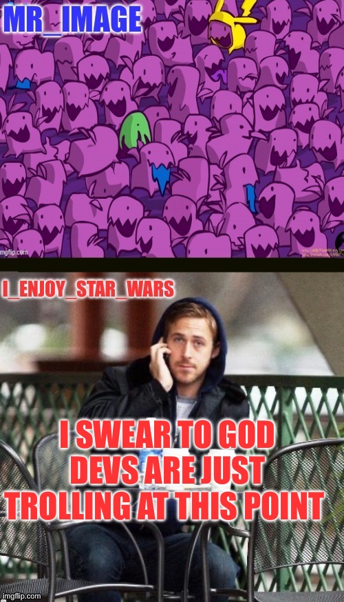I_enjoy_star_wars and mr_image | I SWEAR TO GOD DEVS ARE JUST TROLLING AT THIS POINT | image tagged in i_enjoy_star_wars and mr_image | made w/ Imgflip meme maker