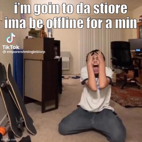 me rn | i’m goin to da stiore ima be offline for a min | image tagged in me rn | made w/ Imgflip meme maker
