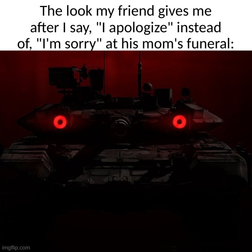 shitpost | The look my friend gives me after I say, "I apologize" instead of, "I'm sorry" at his mom's funeral: | image tagged in tank,funeral | made w/ Imgflip meme maker