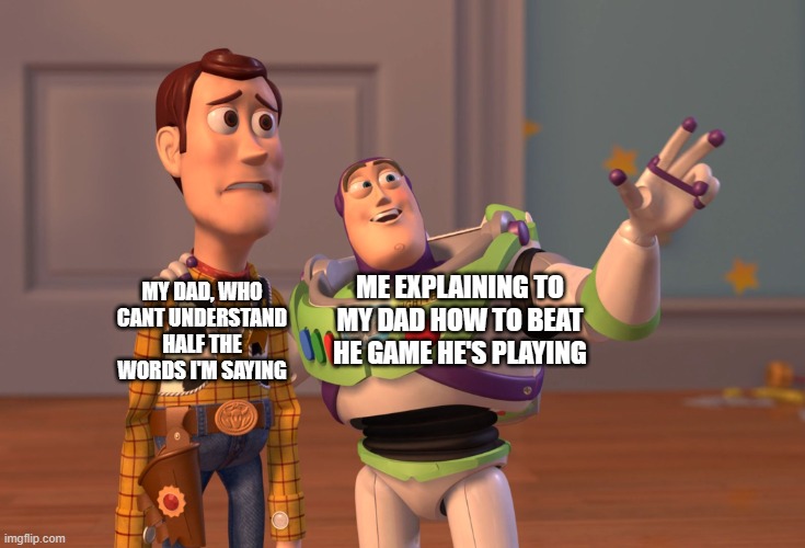 Its annoying | MY DAD, WHO CANT UNDERSTAND HALF THE WORDS I'M SAYING; ME EXPLAINING TO MY DAD HOW TO BEAT HE GAME HE'S PLAYING | image tagged in memes,x x everywhere | made w/ Imgflip meme maker