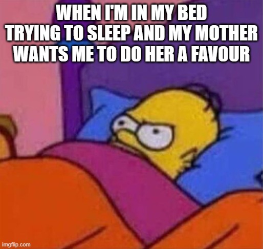 typical | WHEN I'M IN MY BED TRYING TO SLEEP AND MY MOTHER WANTS ME TO DO HER A FAVOUR | image tagged in angry homer simpson in bed,mom,bed,sleep,the simpsons,20th century fox | made w/ Imgflip meme maker