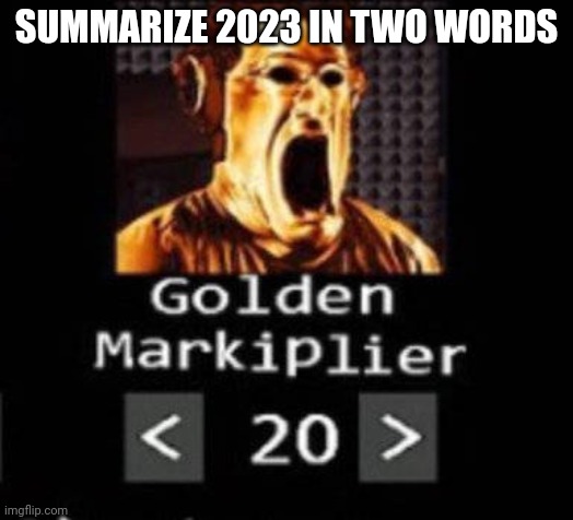 Golden Markiplier | SUMMARIZE 2023 IN TWO WORDS | image tagged in golden markiplier | made w/ Imgflip meme maker