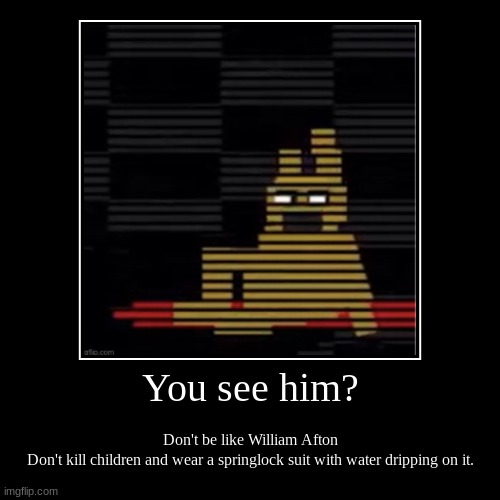 "I ALWAYS COME BACK!" | You see him? | Don't be like William Afton
Don't kill children and wear a springlock suit with water dripping on it. | image tagged in funny,demotivationals | made w/ Imgflip demotivational maker