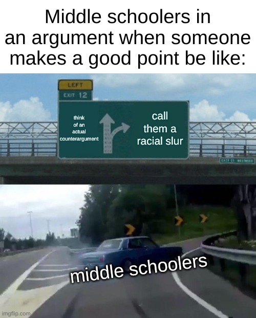 I don't actually do this, even though I'm a middle schooler | Middle schoolers in an argument when someone makes a good point be like:; think of an actual counterargument; call them a racial slur; middle schoolers | image tagged in memes,left exit 12 off ramp,real | made w/ Imgflip meme maker
