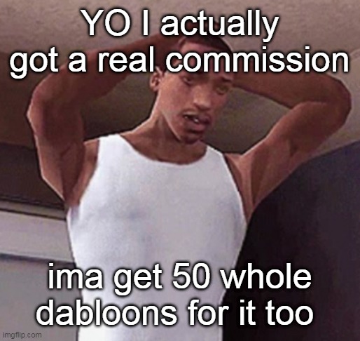 It's turning out really good thankfully | YO I actually got a real commission; ima get 50 whole dabloons for it too | image tagged in stressed cj temp | made w/ Imgflip meme maker