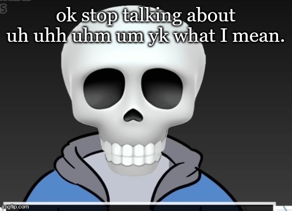 sans | ok stop talking about uh uhh uhm um yk what I mean. | image tagged in sans | made w/ Imgflip meme maker