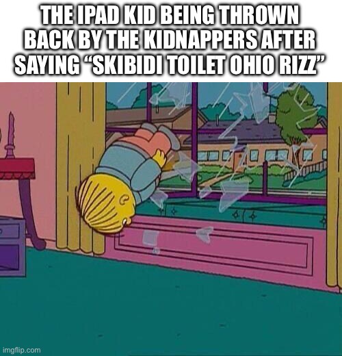 Simpsons Jump Through Window | THE IPAD KID BEING THROWN BACK BY THE KIDNAPPERS AFTER SAYING “SKIBIDI TOILET OHIO RIZZ” | image tagged in simpsons jump through window | made w/ Imgflip meme maker