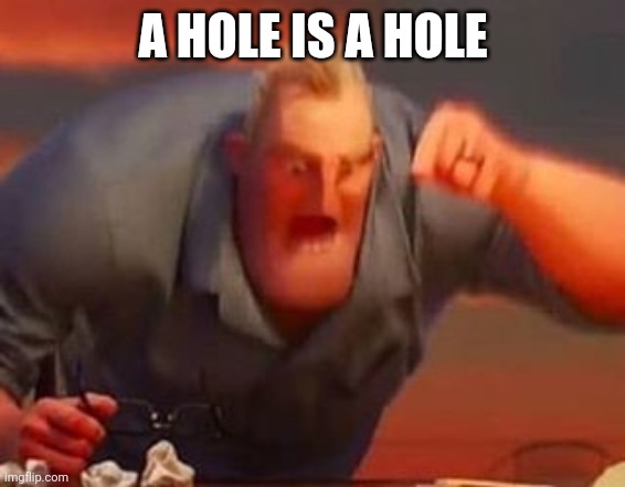 Mr incredible mad | A HOLE IS A HOLE | image tagged in mr incredible mad | made w/ Imgflip meme maker