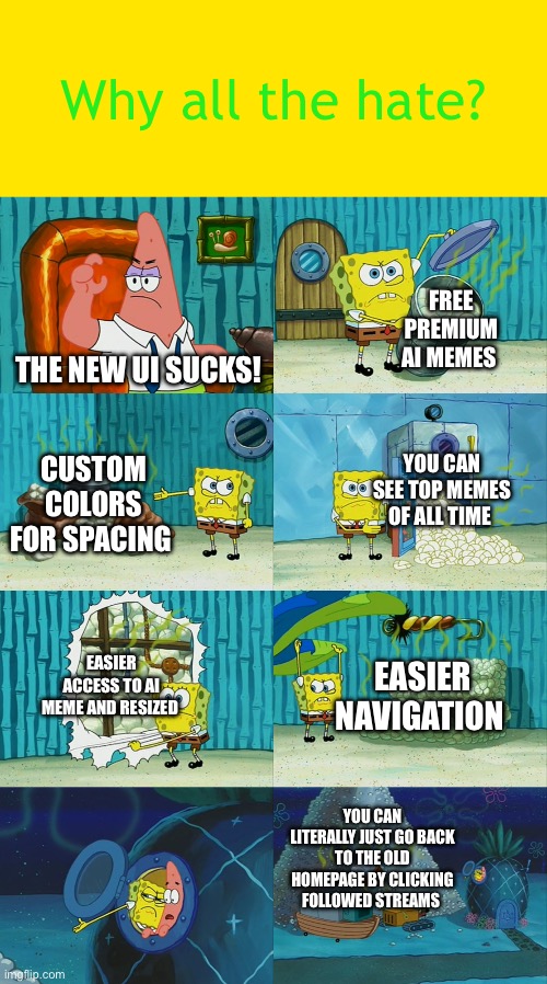 New update actually pretty good | Why all the hate? FREE PREMIUM AI MEMES; THE NEW UI SUCKS! YOU CAN SEE TOP MEMES OF ALL TIME; CUSTOM COLORS FOR SPACING; EASIER ACCESS TO AI MEME AND RESIZED; EASIER NAVIGATION; YOU CAN LITERALLY JUST GO BACK TO THE OLD HOMEPAGE BY CLICKING FOLLOWED STREAMS | image tagged in spongebob diapers meme | made w/ Imgflip meme maker