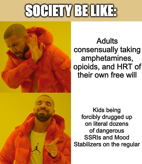 Society Moment | SOCIETY BE LIKE:; Adults consensually taking amphetamines, opioids, and HRT of their own free will; Kids being forcibly drugged up on literal dozens of dangerous SSRIs and Mood Stabilizers on the regular | image tagged in memes,drake hotline bling,society,opioids,big pharma,hrt | made w/ Imgflip meme maker