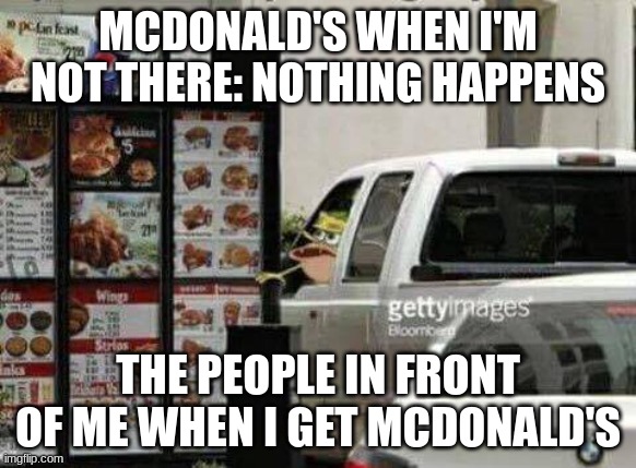 WHAT ARE YOU ORDERING, THE WHOLE MENU?!?!?!?!? | MCDONALD'S WHEN I'M NOT THERE: NOTHING HAPPENS; THE PEOPLE IN FRONT OF ME WHEN I GET MCDONALD'S | image tagged in spongegar drive thru,annoying,mcdonalds,drive thru | made w/ Imgflip meme maker