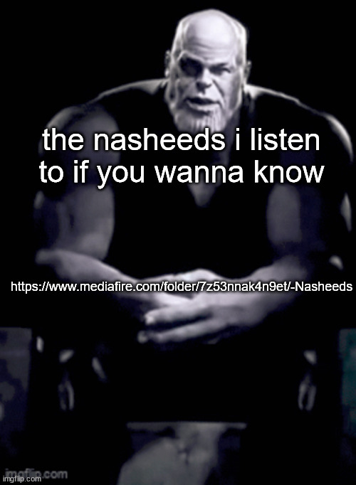 https://www.mediafire.com/folder/7z53nnak4n9et/-Nasheeds | the nasheeds i listen to if you wanna know; https://www.mediafire.com/folder/7z53nnak4n9et/-Nasheeds | image tagged in thanos explaining himself | made w/ Imgflip meme maker