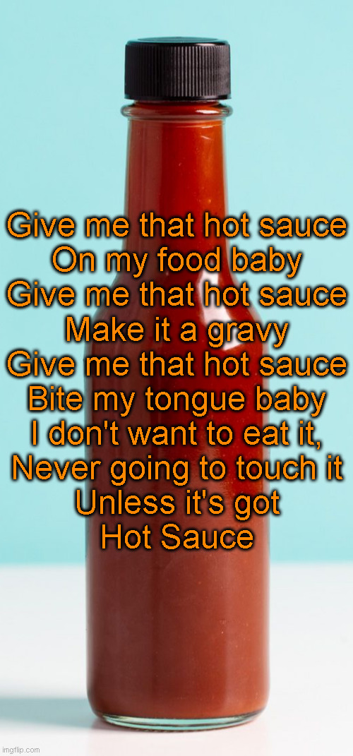 Give me that hot sauce | Give me that hot sauce
On my food baby

Give me that hot sauce
Make it a gravy

Give me that hot sauce
Bite my tongue baby
I don't want to eat it,
Never going to touch it
Unless it's got
Hot Sauce | image tagged in hot sauce bottle | made w/ Imgflip meme maker