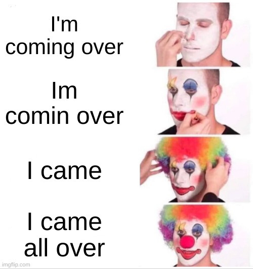 one right way to say | I'm coming over; Im comin over; I came; I came all over | image tagged in memes,clown applying makeup | made w/ Imgflip meme maker