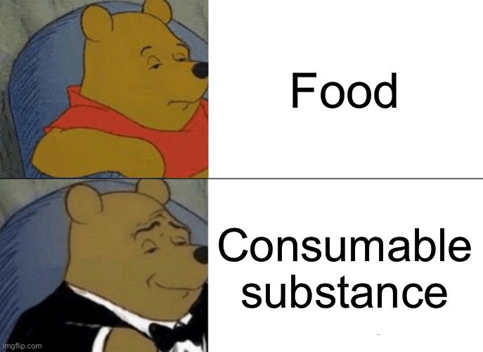 I’m out getting some consumable substance, brb | Food; Consumable substance | image tagged in memes,tuxedo winnie the pooh | made w/ Imgflip meme maker