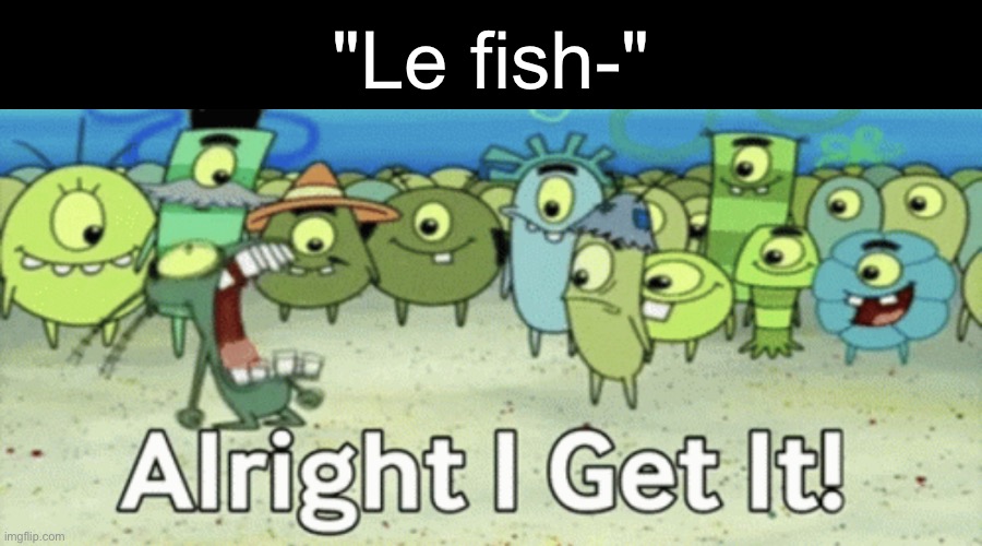 Alright I get it | "Le fish-" | image tagged in alright i get it | made w/ Imgflip meme maker