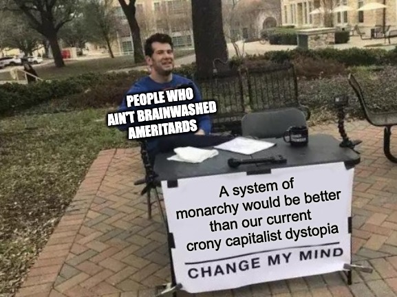 Where y'all based anti-capitalist monarchists at? | PEOPLE WHO AIN'T BRAINWASHED AMERITARDS; A system of monarchy would be better than our current crony capitalist dystopia | image tagged in memes,change my mind,monarchy,god save the queen,capitalist,democracy | made w/ Imgflip meme maker