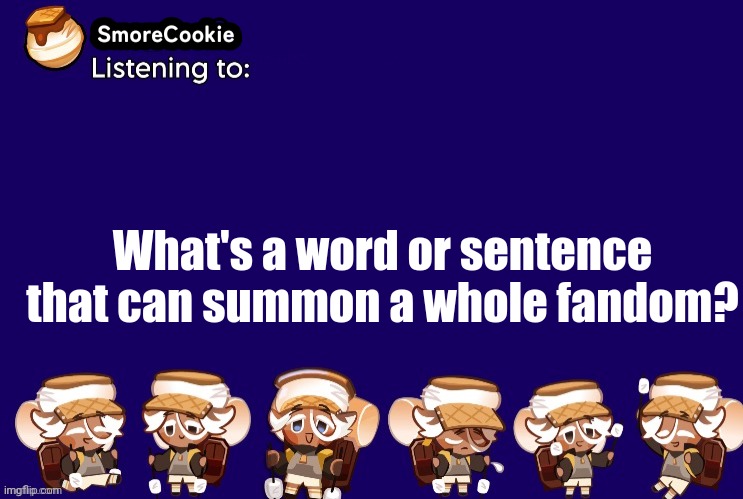 SmoreCookie announcement template v2 (thanks Banditos) | What's a word or sentence that can summon a whole fandom? | image tagged in smorecookie announcement template v2 thanks banditos | made w/ Imgflip meme maker