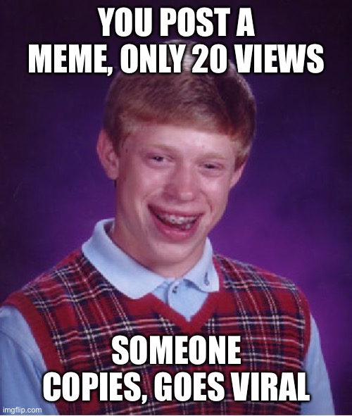 Frustrating | YOU POST A MEME, ONLY 20 VIEWS; SOMEONE COPIES, GOES VIRAL | image tagged in memes,bad luck brian | made w/ Imgflip meme maker