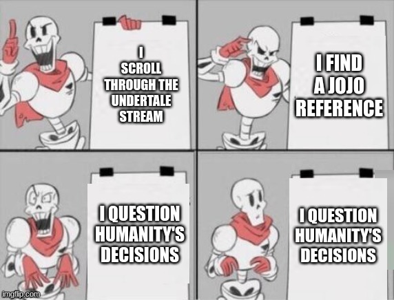 Papyrus plan | I SCROLL THROUGH THE UNDERTALE STREAM I FIND A JOJO REFERENCE I QUESTION HUMANITY'S DECISIONS I QUESTION HUMANITY'S DECISIONS | image tagged in papyrus plan | made w/ Imgflip meme maker