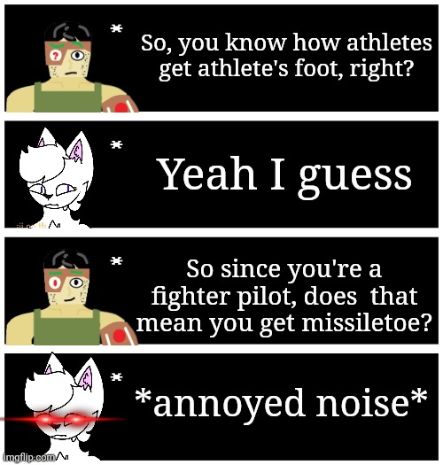 This is such an overused joke | So, you know how athletes get athlete's foot, right? Yeah I guess; So since you're a fighter pilot, does  that mean you get missiletoe? *annoyed noise* | image tagged in 4 undertale textboxes | made w/ Imgflip meme maker