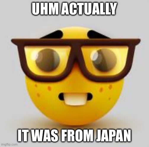 nerd face | UHM ACTUALLY IT WAS FROM JAPAN | image tagged in nerd face | made w/ Imgflip meme maker