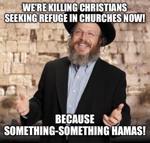 Not that anyone gives a shit about Christians, either | WE'RE KILLING CHRISTIANS SEEKING REFUGE IN CHURCHES NOW! BECAUSE SOMETHING-SOMETHING HAMAS! | image tagged in jewish guy | made w/ Imgflip meme maker