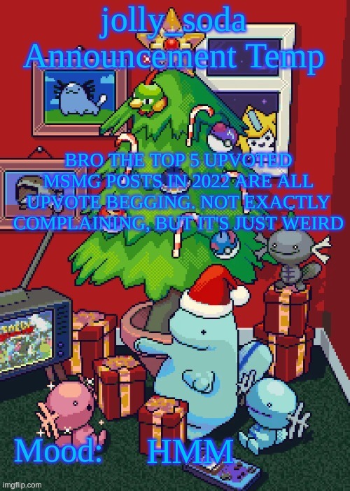 jolly_soda announcement temp | BRO THE TOP 5 UPVOTED MSMG POSTS IN 2022 ARE ALL UPVOTE BEGGING. NOT EXACTLY COMPLAINING, BUT IT'S JUST WEIRD; HMM | image tagged in jolly_soda announcement temp | made w/ Imgflip meme maker
