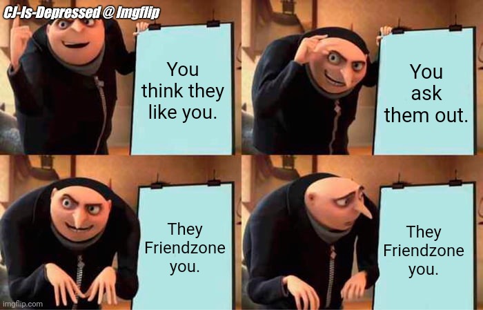 Oof... | CJ-Is-Depressed @ Imgflip; You think they like you. You ask them out. They Friendzone you. They Friendzone you. | image tagged in memes,gru's plan | made w/ Imgflip meme maker