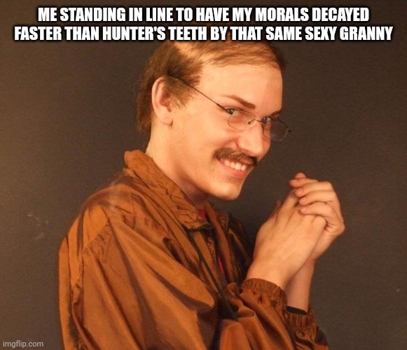 Creepy guy | ME STANDING IN LINE TO HAVE MY MORALS DECAYED FASTER THAN HUNTER'S TEETH BY THAT SAME SEXY GRANNY | image tagged in creepy guy | made w/ Imgflip meme maker