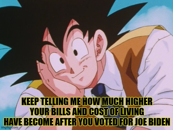 Condescending Goku | KEEP TELLING ME HOW MUCH HIGHER YOUR BILLS AND COST OF LIVING HAVE BECOME AFTER YOU VOTED FOR JOE BIDEN | image tagged in memes,condescending goku,bidenomics | made w/ Imgflip meme maker