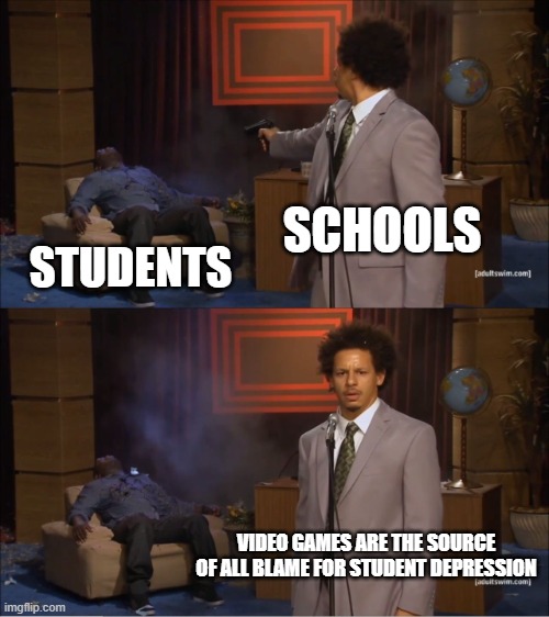 Video Game are innocent | SCHOOLS; STUDENTS; VIDEO GAMES ARE THE SOURCE OF ALL BLAME FOR STUDENT DEPRESSION | image tagged in memes,who killed hannibal,school,video games | made w/ Imgflip meme maker