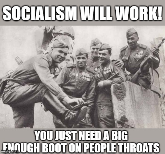 keep at it guys it will work this time or we will all die trying | SOCIALISM WILL WORK! YOU JUST NEED A BIG ENOUGH BOOT ON PEOPLE THROATS | image tagged in progressives,democrats,socialism | made w/ Imgflip meme maker