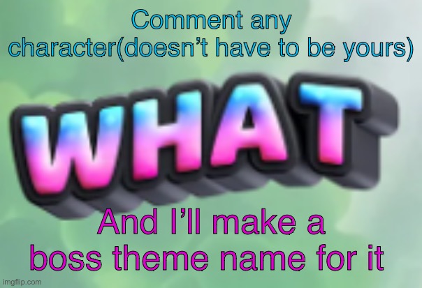 what | Comment any character(doesn’t have to be yours); And I’ll make a boss theme name for it | image tagged in what | made w/ Imgflip meme maker