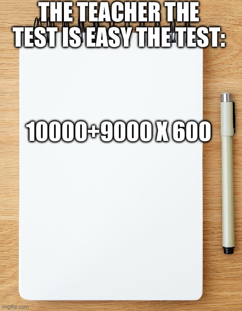 Easy test | THE TEACHER THE TEST IS EASY THE TEST:; 10000+9000 X 600 | image tagged in blank paper | made w/ Imgflip meme maker