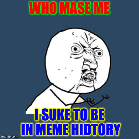 Y U No Meme | WHO MASE ME I SUKE TO BE IN MEME HIDTORY | image tagged in memes,y u no | made w/ Imgflip meme maker