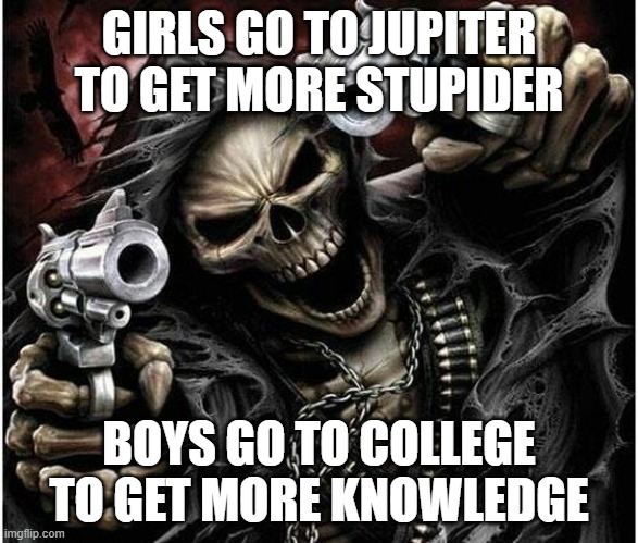 not reposted. to be reposted | GIRLS GO TO JUPITER TO GET MORE STUPIDER; BOYS GO TO COLLEGE TO GET MORE KNOWLEDGE | image tagged in badass skeleton | made w/ Imgflip meme maker