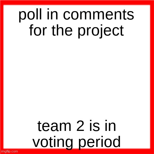 Red box | poll in comments for the project; team 2 is in voting period | image tagged in red box | made w/ Imgflip meme maker