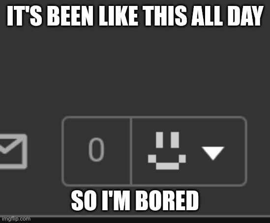 IT'S BEEN LIKE THIS ALL DAY; SO I'M BORED | made w/ Imgflip meme maker