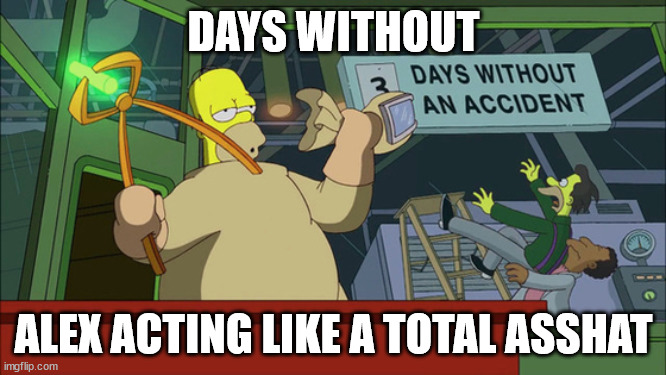Simpsons Days without accident | DAYS WITHOUT; ALEX ACTING LIKE A TOTAL ASSHAT | image tagged in simpsons days without accident | made w/ Imgflip meme maker