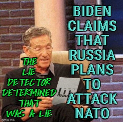Biden claims that Russia plans to attack NATO | BIDEN
CLAIMS
THAT
RUSSIA
PLANS
TO
ATTACK
NATO; THE
LIE
DETECTOR
DETERMINED
THAT
WAS A LIE | image tagged in memes,maury lie detector,creepy joe biden,sad joe biden,joe biden,good guy putin | made w/ Imgflip meme maker
