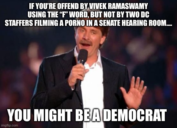 Clown World | IF YOU’RE OFFEND BY VIVEK RAMASWAMY USING THE “F” WORD, BUT NOT BY TWO DC STAFFERS FILMING A PORNO IN A SENATE HEARING ROOM…. YOU MIGHT BE A DEMOCRAT | image tagged in jeff foxworthy,democrats,republicans,politics,political meme | made w/ Imgflip meme maker