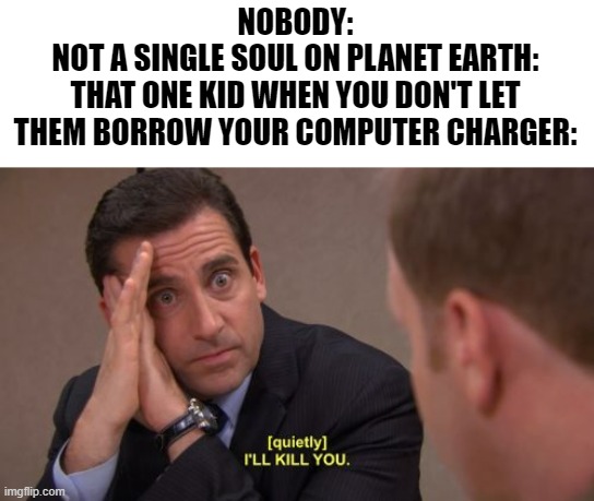 [[image title not found]] | NOBODY:
NOT A SINGLE SOUL ON PLANET EARTH:
THAT ONE KID WHEN YOU DON'T LET THEM BORROW YOUR COMPUTER CHARGER: | image tagged in i'll kill you,school,that one kid,school memes | made w/ Imgflip meme maker