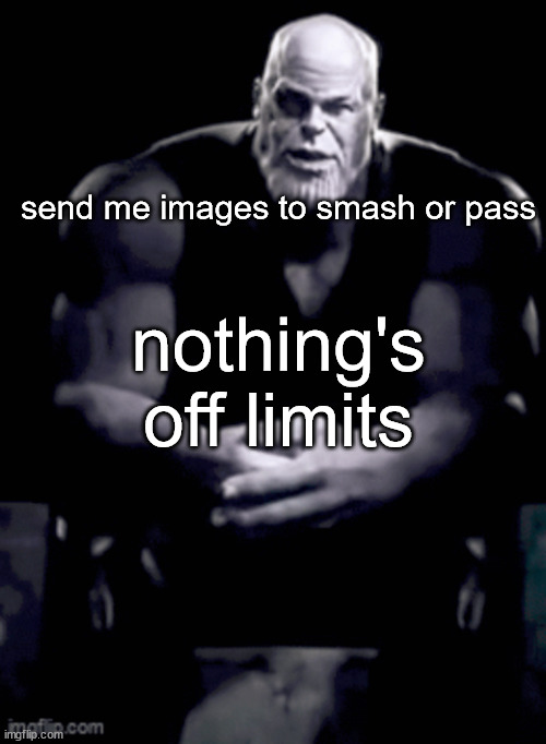 thanos explaining himself | send me images to smash or pass; nothing's off limits | image tagged in thanos explaining himself | made w/ Imgflip meme maker