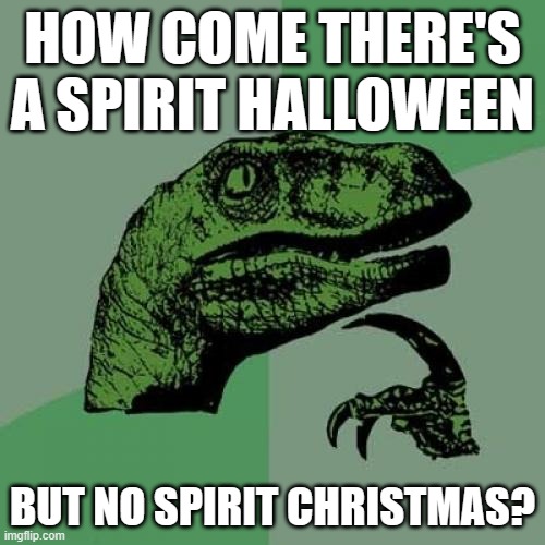 Ever ask the same thing? | HOW COME THERE'S A SPIRIT HALLOWEEN; BUT NO SPIRIT CHRISTMAS? | image tagged in memes,philosoraptor,christmas,spirit halloween,happy holidays,so yeah | made w/ Imgflip meme maker